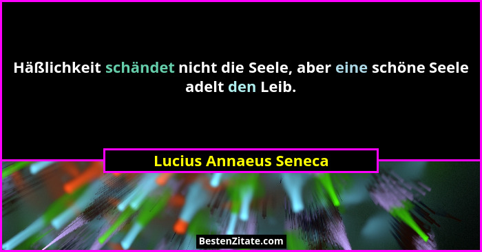Häßlichkeit schändet nicht die Seele, aber eine schöne Seele adelt den Leib.... - Lucius Annaeus Seneca