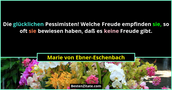 Die glücklichen Pessimisten! Welche Freude empfinden sie, so oft sie bewiesen haben, daß es keine Freude gibt.... - Marie von Ebner-Eschenbach