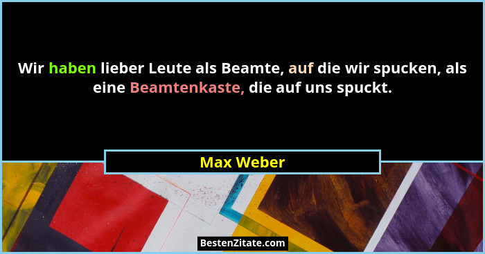 Wir haben lieber Leute als Beamte, auf die wir spucken, als eine Beamtenkaste, die auf uns spuckt.... - Max Weber