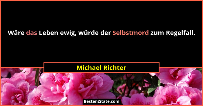 Wäre das Leben ewig, würde der Selbstmord zum Regelfall.... - Michael Richter