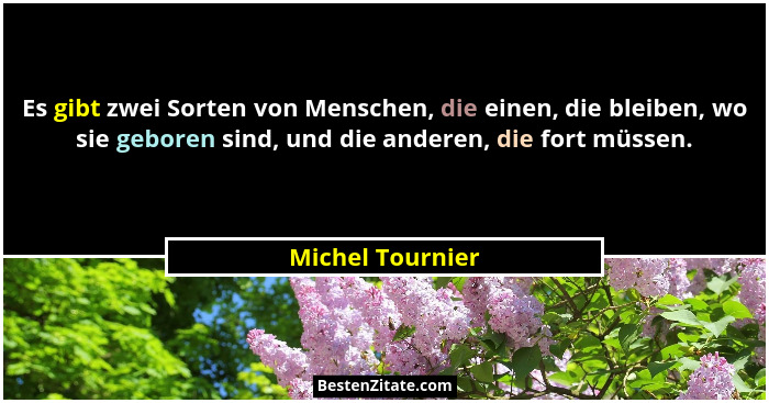 Es gibt zwei Sorten von Menschen, die einen, die bleiben, wo sie geboren sind, und die anderen, die fort müssen.... - Michel Tournier