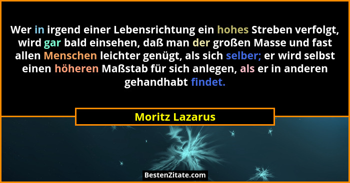 Wer in irgend einer Lebensrichtung ein hohes Streben verfolgt, wird gar bald einsehen, daß man der großen Masse und fast allen Mensch... - Moritz Lazarus
