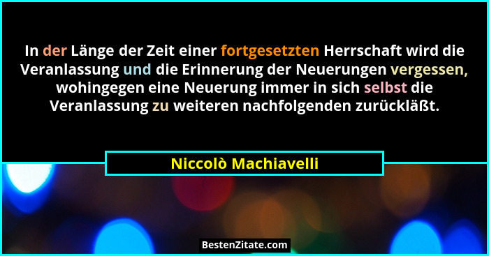 In der Länge der Zeit einer fortgesetzten Herrschaft wird die Veranlassung und die Erinnerung der Neuerungen vergessen, wohingeg... - Niccolò Machiavelli
