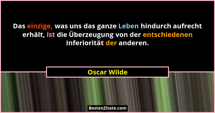 Das einzige, was uns das ganze Leben hindurch aufrecht erhält, ist die Überzeugung von der entschiedenen Inferiorität der anderen.... - Oscar Wilde