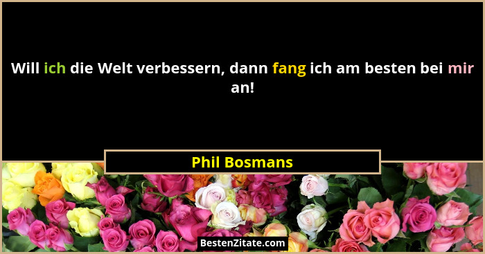 Will ich die Welt verbessern, dann fang ich am besten bei mir an!... - Phil Bosmans