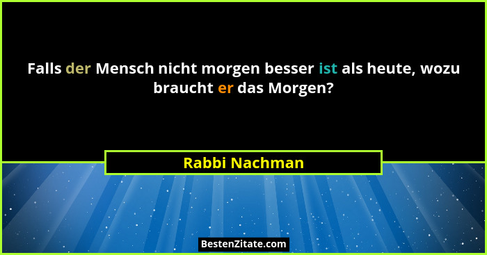 Falls der Mensch nicht morgen besser ist als heute, wozu braucht er das Morgen?... - Rabbi Nachman