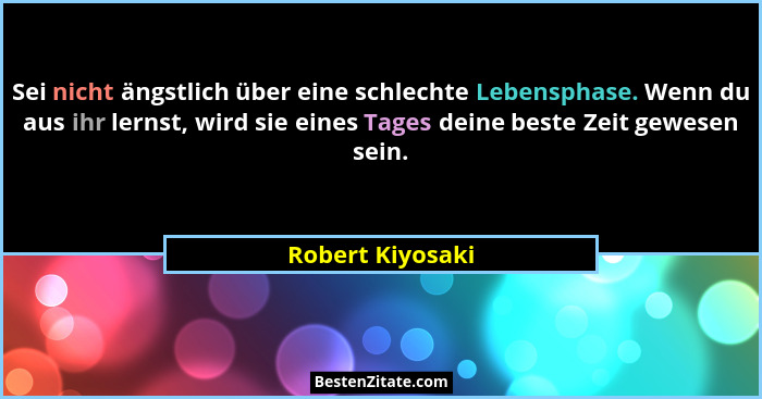 Sei nicht ängstlich über eine schlechte Lebensphase. Wenn du aus ihr lernst, wird sie eines Tages deine beste Zeit gewesen sein.... - Robert Kiyosaki