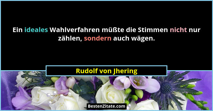 Ein ideales Wahlverfahren müßte die Stimmen nicht nur zählen, sondern auch wägen.... - Rudolf von Jhering