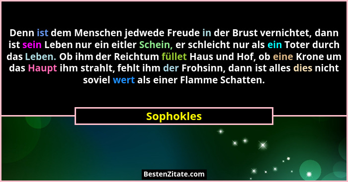 Denn ist dem Menschen jedwede Freude in der Brust vernichtet, dann ist sein Leben nur ein eitler Schein, er schleicht nur als ein Toter du... - Sophokles