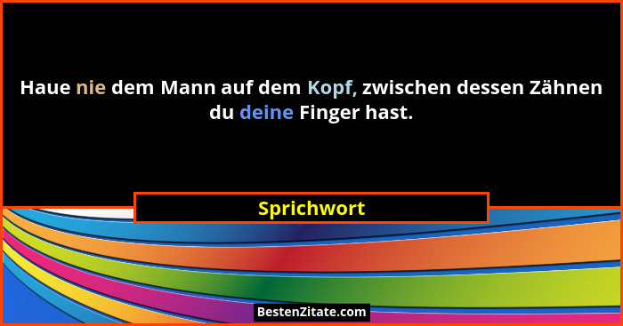 Haue nie dem Mann auf dem Kopf, zwischen dessen Zähnen du deine Finger hast.... - Sprichwort