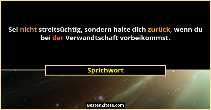 Sei nicht streitsüchtig, sondern halte dich zurück, wenn du bei der Verwandtschaft vorbeikommst.... - Sprichwort