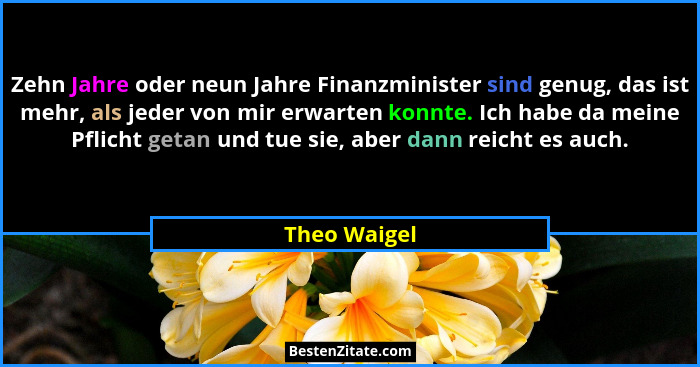 Zehn Jahre oder neun Jahre Finanzminister sind genug, das ist mehr, als jeder von mir erwarten konnte. Ich habe da meine Pflicht getan u... - Theo Waigel