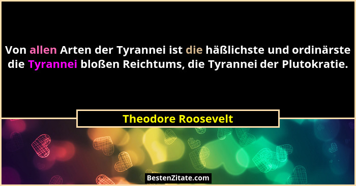 Von allen Arten der Tyrannei ist die häßlichste und ordinärste die Tyrannei bloßen Reichtums, die Tyrannei der Plutokratie.... - Theodore Roosevelt