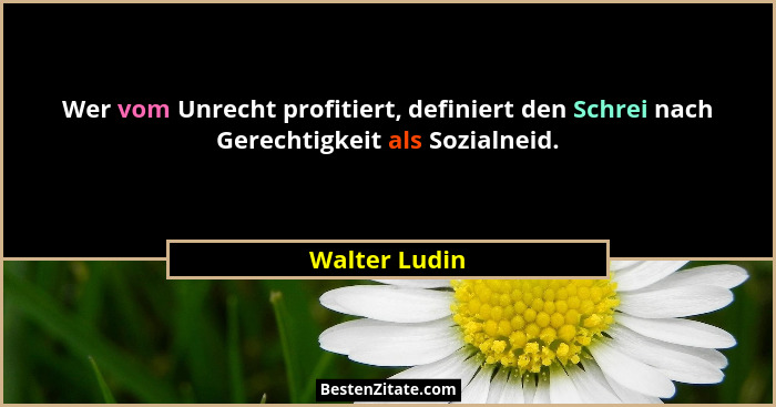 Wer vom Unrecht profitiert, definiert den Schrei nach Gerechtigkeit als Sozialneid.... - Walter Ludin