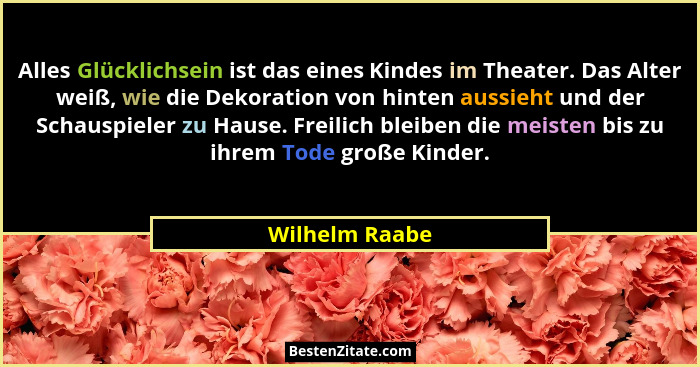 Alles Glücklichsein ist das eines Kindes im Theater. Das Alter weiß, wie die Dekoration von hinten aussieht und der Schauspieler zu Ha... - Wilhelm Raabe
