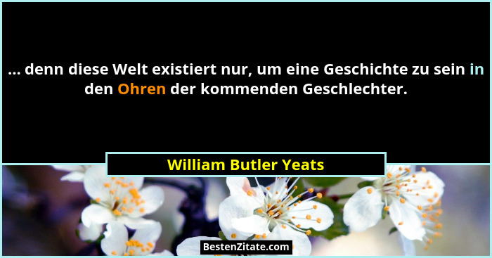 ... denn diese Welt existiert nur, um eine Geschichte zu sein in den Ohren der kommenden Geschlechter.... - William Butler Yeats