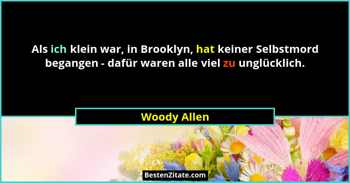 Als ich klein war, in Brooklyn, hat keiner Selbstmord begangen - dafür waren alle viel zu unglücklich.... - Woody Allen