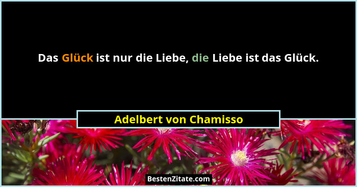 Das Glück ist nur die Liebe, die Liebe ist das Glück.... - Adelbert von Chamisso