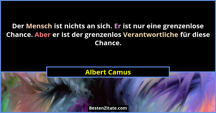 Der Mensch ist nichts an sich. Er ist nur eine grenzenlose Chance. Aber er ist der grenzenlos Verantwortliche für diese Chance.... - Albert Camus