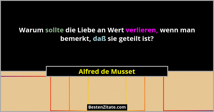 Warum sollte die Liebe an Wert verlieren, wenn man bemerkt, daß sie geteilt ist?... - Alfred de Musset