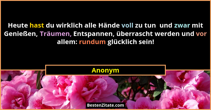 Heute hast du wirklich alle Hände voll zu tun  und zwar mit Genießen, Träumen, Entspannen, überrascht werden und vor allem: rundum glücklich... - Anonym