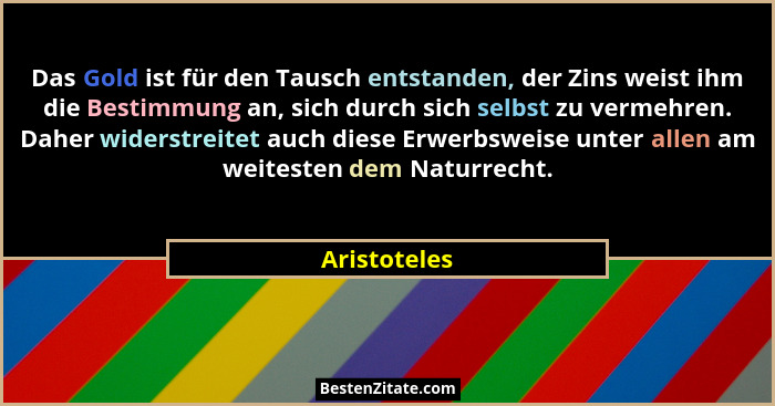Das Gold ist für den Tausch entstanden, der Zins weist ihm die Bestimmung an, sich durch sich selbst zu vermehren. Daher widerstreitet a... - Aristoteles