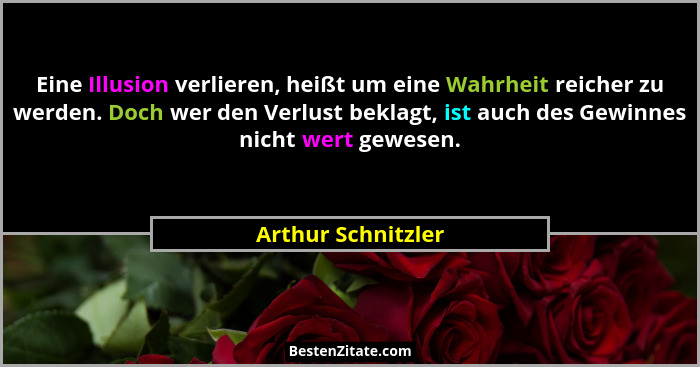 Eine Illusion verlieren, heißt um eine Wahrheit reicher zu werden. Doch wer den Verlust beklagt, ist auch des Gewinnes nicht wert... - Arthur Schnitzler