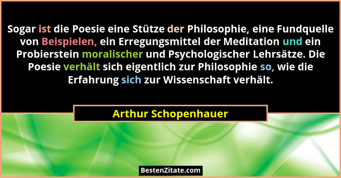 Sogar ist die Poesie eine Stütze der Philosophie, eine Fundquelle von Beispielen, ein Erregungsmittel der Meditation und ein Pro... - Arthur Schopenhauer