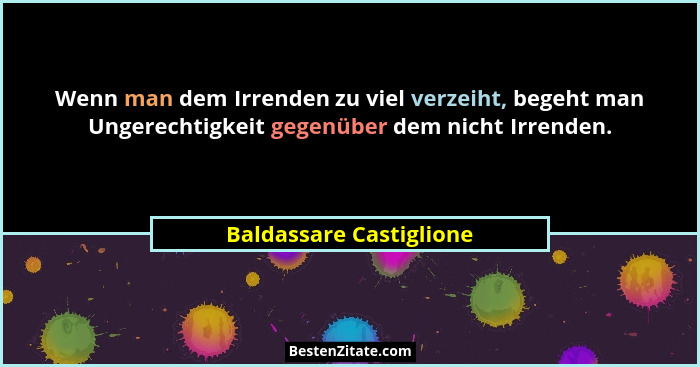 Wenn man dem Irrenden zu viel verzeiht, begeht man Ungerechtigkeit gegenüber dem nicht Irrenden.... - Baldassare Castiglione