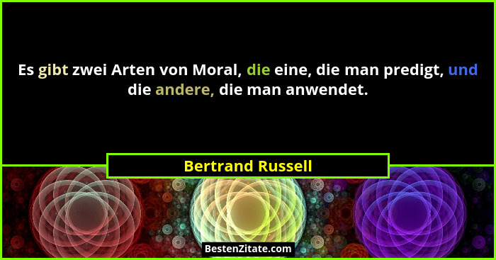 Es gibt zwei Arten von Moral, die eine, die man predigt, und die andere, die man anwendet.... - Bertrand Russell
