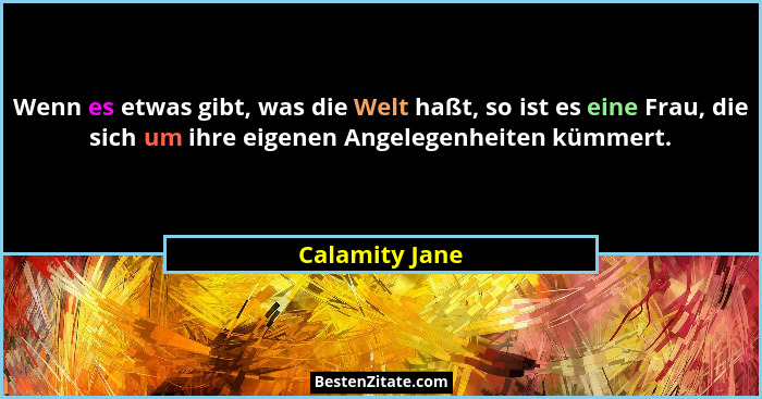 Wenn es etwas gibt, was die Welt haßt, so ist es eine Frau, die sich um ihre eigenen Angelegenheiten kümmert.... - Calamity Jane
