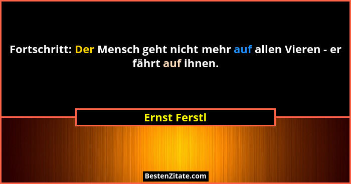 Fortschritt: Der Mensch geht nicht mehr auf allen Vieren - er fährt auf ihnen.... - Ernst Ferstl