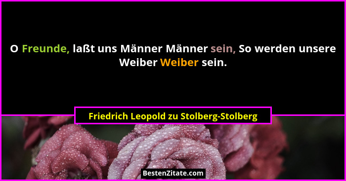 O Freunde, laßt uns Männer Männer sein, So werden unsere Weiber Weiber sein.... - Friedrich Leopold zu Stolberg-Stolberg