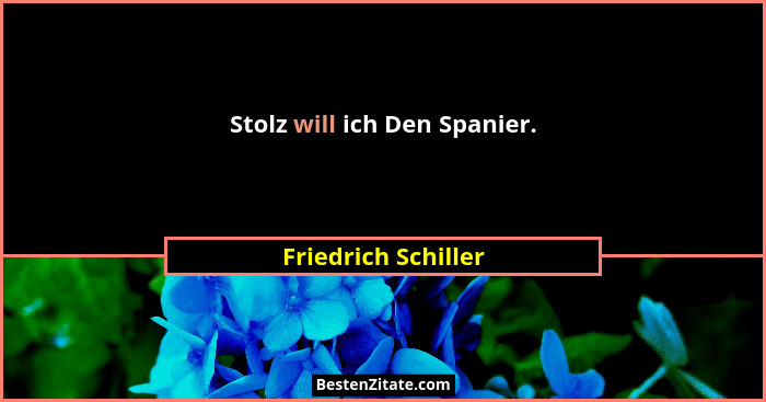 Stolz will ich Den Spanier.... - Friedrich Schiller