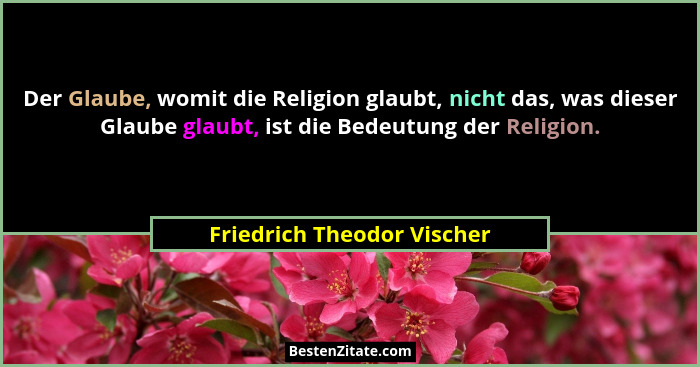 Der Glaube, womit die Religion glaubt, nicht das, was dieser Glaube glaubt, ist die Bedeutung der Religion.... - Friedrich Theodor Vischer