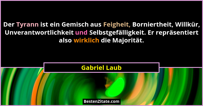 Der Tyrann ist ein Gemisch aus Feigheit, Borniertheit, Willkür, Unverantwortlichkeit und Selbstgefälligkeit. Er repräsentiert also wirk... - Gabriel Laub
