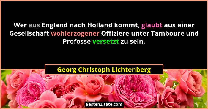 Wer aus England nach Holland kommt, glaubt aus einer Gesellschaft wohlerzogener Offiziere unter Tamboure und Profosse ve... - Georg Christoph Lichtenberg