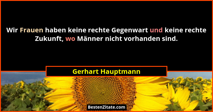 Wir Frauen haben keine rechte Gegenwart und keine rechte Zukunft, wo Männer nicht vorhanden sind.... - Gerhart Hauptmann