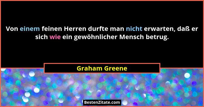 Von einem feinen Herren durfte man nicht erwarten, daß er sich wie ein gewöhnlicher Mensch betrug.... - Graham Greene