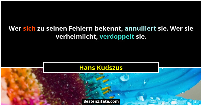 Wer sich zu seinen Fehlern bekennt, annulliert sie. Wer sie verheimlicht, verdoppelt sie.... - Hans Kudszus