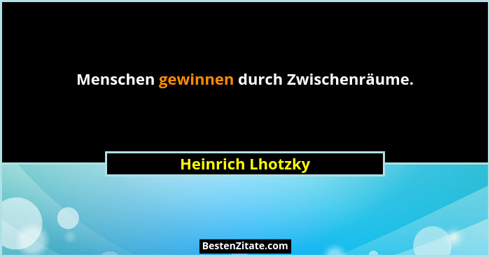 Menschen gewinnen durch Zwischenräume.... - Heinrich Lhotzky