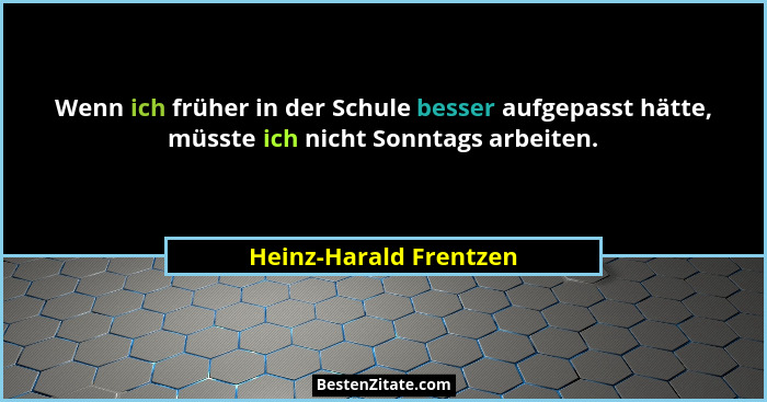 Wenn ich früher in der Schule besser aufgepasst hätte, müsste ich nicht Sonntags arbeiten.... - Heinz-Harald Frentzen
