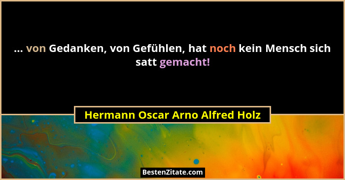 ... von Gedanken, von Gefühlen, hat noch kein Mensch sich satt gemacht!... - Hermann Oscar Arno Alfred Holz