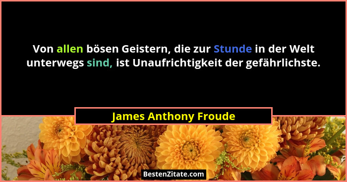 Von allen bösen Geistern, die zur Stunde in der Welt unterwegs sind, ist Unaufrichtigkeit der gefährlichste.... - James Anthony Froude