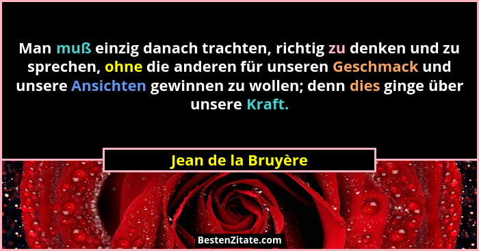 Man muß einzig danach trachten, richtig zu denken und zu sprechen, ohne die anderen für unseren Geschmack und unsere Ansichten ge... - Jean de la Bruyère