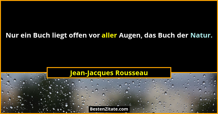 Nur ein Buch liegt offen vor aller Augen, das Buch der Natur.... - Jean-Jacques Rousseau