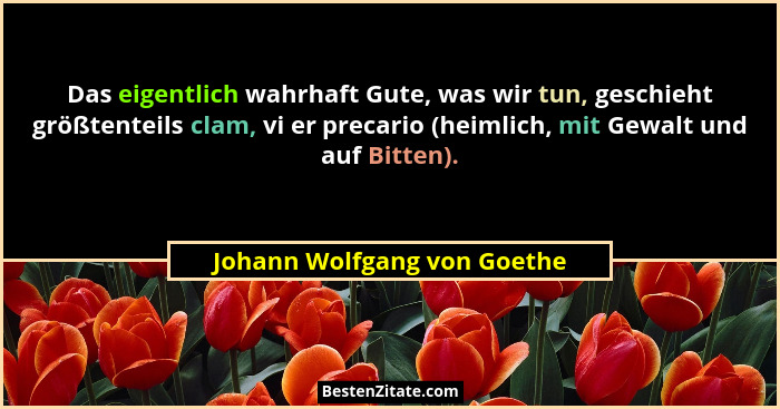 Das eigentlich wahrhaft Gute, was wir tun, geschieht größtenteils clam, vi er precario (heimlich, mit Gewalt und auf Bitt... - Johann Wolfgang von Goethe