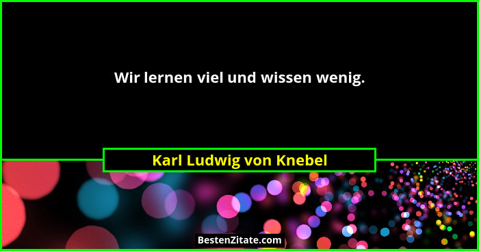 Wir lernen viel und wissen wenig.... - Karl Ludwig von Knebel