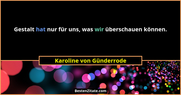 Gestalt hat nur für uns, was wir überschauen können.... - Karoline von Günderrode