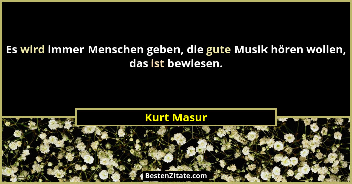 Es wird immer Menschen geben, die gute Musik hören wollen, das ist bewiesen.... - Kurt Masur